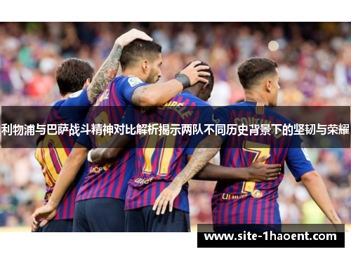 利物浦与巴萨战斗精神对比解析揭示两队不同历史背景下的坚韧与荣耀