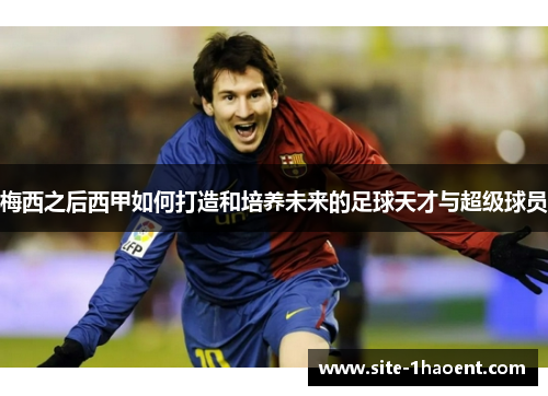 梅西之后西甲如何打造和培养未来的足球天才与超级球员
