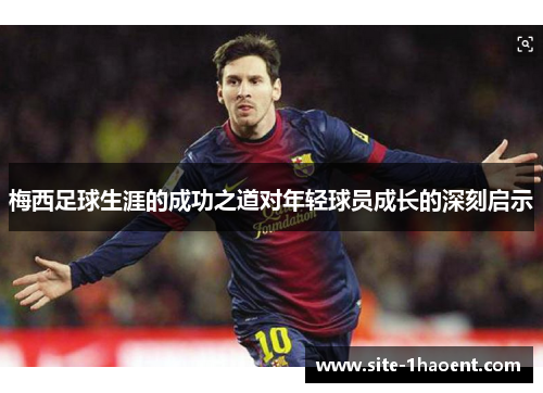 梅西足球生涯的成功之道对年轻球员成长的深刻启示