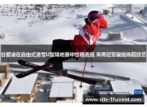 谷爱凌在自由式滑雪U型场地赛中惊艳表现 荣膺冠军展现高超技艺
