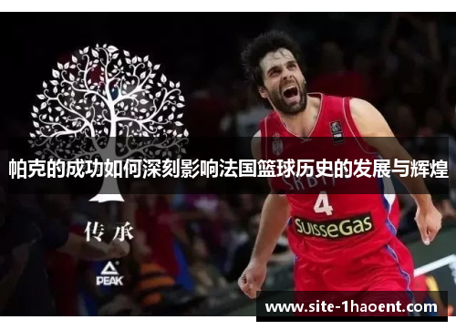 帕克的成功如何深刻影响法国篮球历史的发展与辉煌