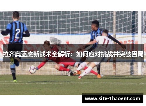 拉齐奥蓝鹰新战术全解析：如何应对挑战并突破困局