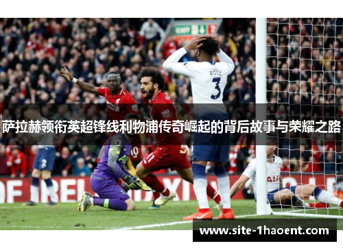 萨拉赫领衔英超锋线利物浦传奇崛起的背后故事与荣耀之路