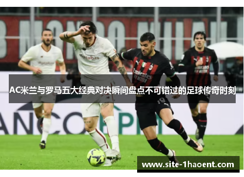 AC米兰与罗马五大经典对决瞬间盘点不可错过的足球传奇时刻