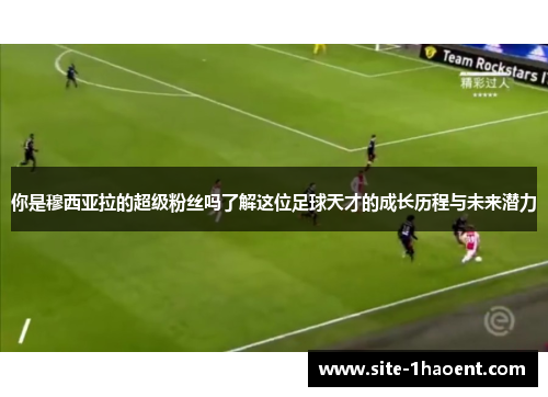 你是穆西亚拉的超级粉丝吗了解这位足球天才的成长历程与未来潜力