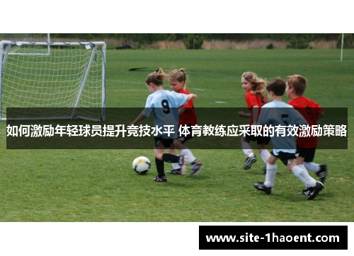 如何激励年轻球员提升竞技水平 体育教练应采取的有效激励策略