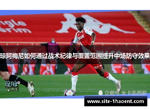 琼阿梅尼如何通过战术纪律与覆盖范围提升中场防守效果