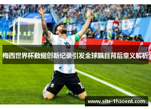 梅西世界杯数据创新纪录引发全球瞩目背后意义解析