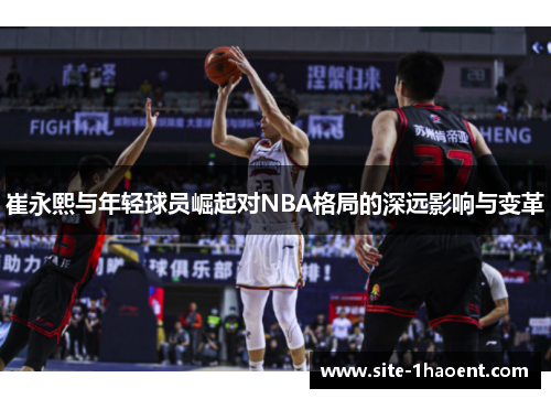 崔永熙与年轻球员崛起对NBA格局的深远影响与变革