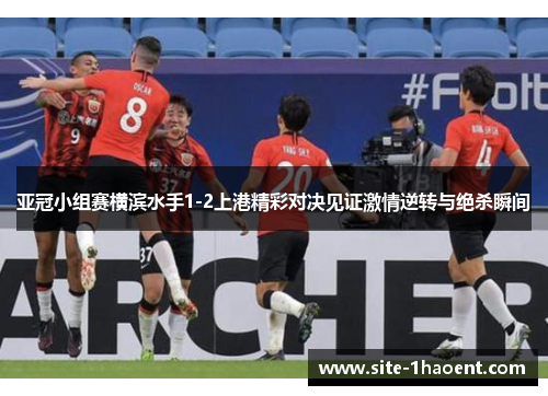 亚冠小组赛横滨水手1-2上港精彩对决见证激情逆转与绝杀瞬间