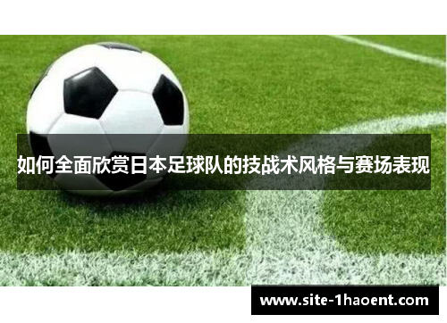 如何全面欣赏日本足球队的技战术风格与赛场表现