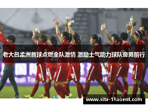 老大吕孟洲首球点燃全队激情 激励士气助力球队奋勇前行