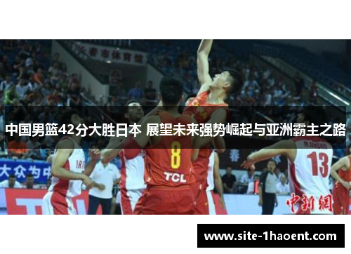 中国男篮42分大胜日本 展望未来强势崛起与亚洲霸主之路