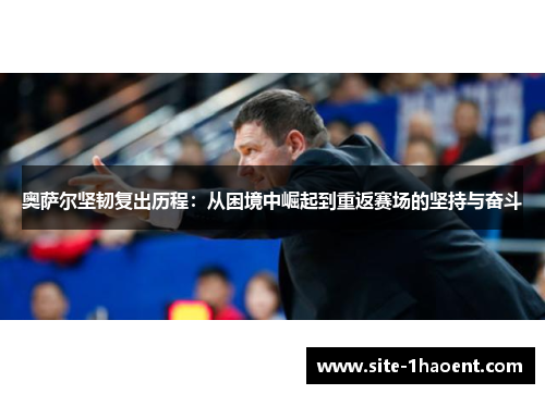 奥萨尔坚韧复出历程：从困境中崛起到重返赛场的坚持与奋斗