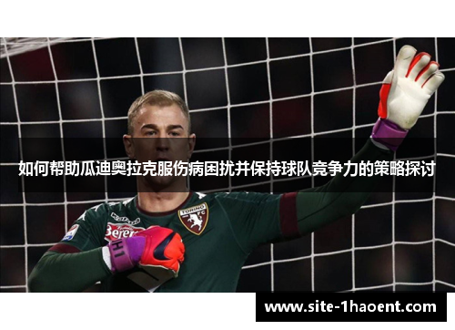 如何帮助瓜迪奥拉克服伤病困扰并保持球队竞争力的策略探讨