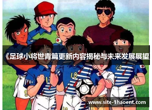 《足球小将世青篇更新内容揭秘与未来发展展望》