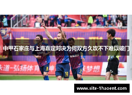 中甲石家庄与上海嘉定对决为何双方久攻不下难以破门