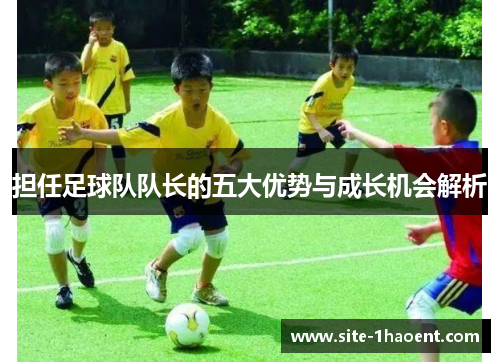 担任足球队队长的五大优势与成长机会解析