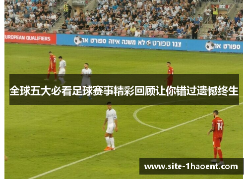 全球五大必看足球赛事精彩回顾让你错过遗憾终生