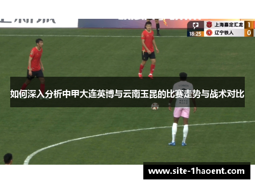 如何深入分析中甲大连英博与云南玉昆的比赛走势与战术对比