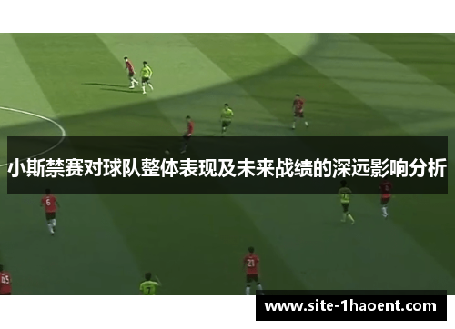 小斯禁赛对球队整体表现及未来战绩的深远影响分析