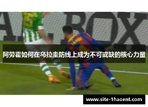 阿劳霍如何在乌拉圭防线上成为不可或缺的核心力量