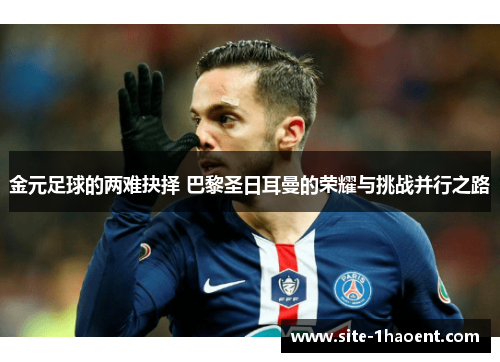 金元足球的两难抉择 巴黎圣日耳曼的荣耀与挑战并行之路