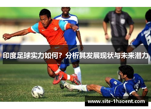 印度足球实力如何？分析其发展现状与未来潜力