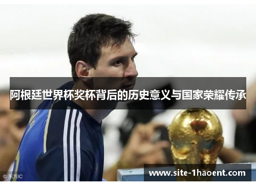 阿根廷世界杯奖杯背后的历史意义与国家荣耀传承
