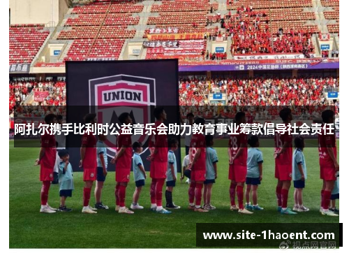 阿扎尔携手比利时公益音乐会助力教育事业筹款倡导社会责任