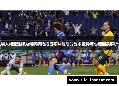 澳大利亚足球为何屡屡败给日本队背后的战术差异与心理因素解析