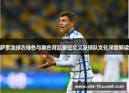 萨索洛球衣绿色与黑色背后象征意义及球队文化深度解读