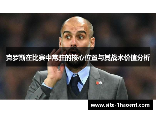 克罗斯在比赛中常驻的核心位置与其战术价值分析