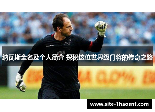纳瓦斯全名及个人简介 探秘这位世界级门将的传奇之路