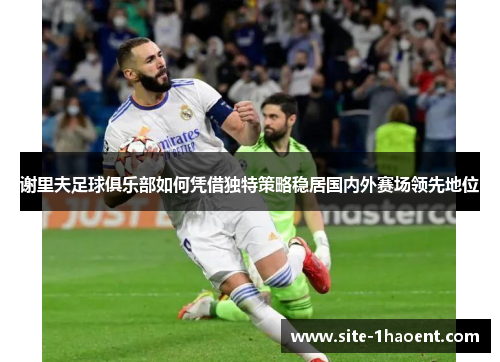 谢里夫足球俱乐部如何凭借独特策略稳居国内外赛场领先地位