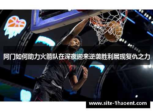 阿门如何助力火箭队在深夜迎来逆袭胜利展现复仇之力