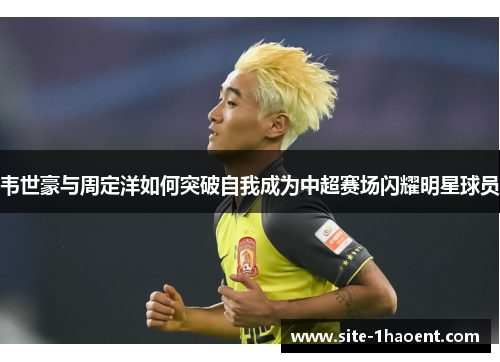 韦世豪与周定洋如何突破自我成为中超赛场闪耀明星球员