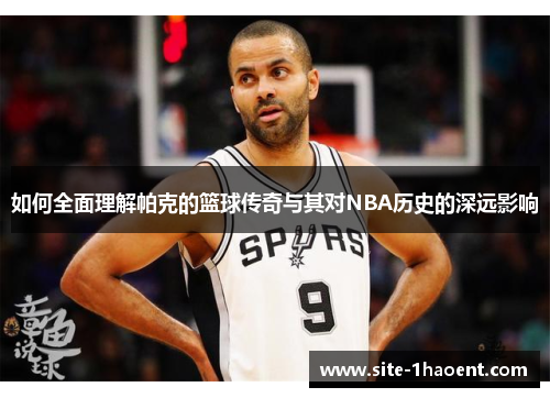 如何全面理解帕克的篮球传奇与其对NBA历史的深远影响 如何全面理解帕克的篮球传奇与其对NBA历史的深远影响