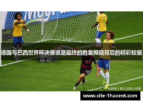 德国与巴西世界杯决赛谁是最终的胜者揭晓背后的精彩较量