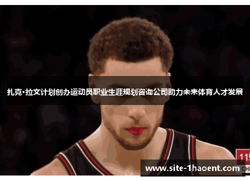 扎克·拉文计划创办运动员职业生涯规划咨询公司助力未来体育人才发展 扎克·拉文计划创办运动员职业生涯规划咨询公司助力未来体育人才发展