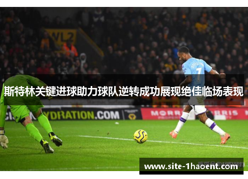 斯特林关键进球助力球队逆转成功展现绝佳临场表现