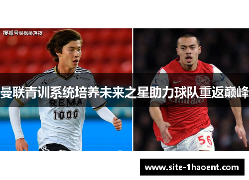 曼联青训系统培养未来之星助力球队重返巅峰 曼联青训系统培养未来之星助力球队重返巅峰