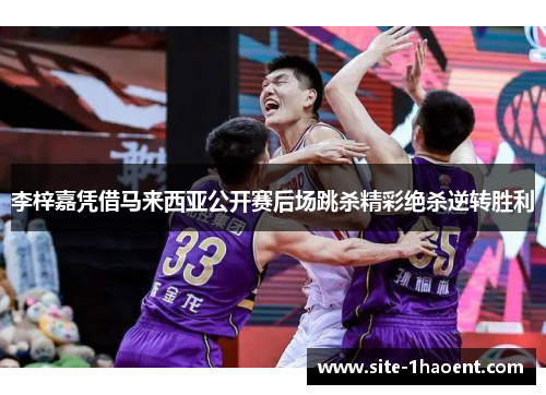 李梓嘉凭借马来西亚公开赛后场跳杀精彩绝杀逆转胜利 李梓嘉凭借马来西亚公开赛后场跳杀精彩绝杀逆转胜利