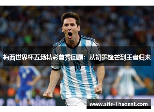 梅西世界杯五场精彩首秀回顾：从初露锋芒到王者归来