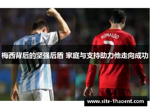 梅西背后的坚强后盾 家庭与支持助力他走向成功