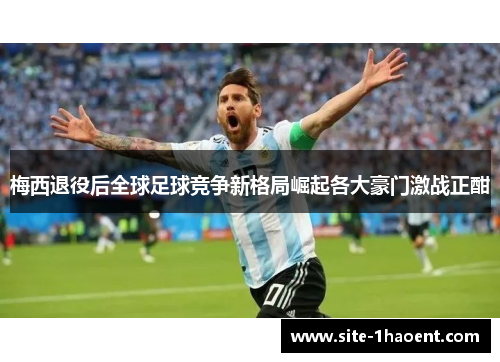 梅西退役后全球足球竞争新格局崛起各大豪门激战正酣 梅西退役后全球足球竞争新格局崛起各大豪门激战正酣