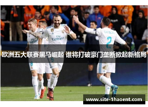欧洲五大联赛黑马崛起 谁将打破豪门垄断掀起新格局