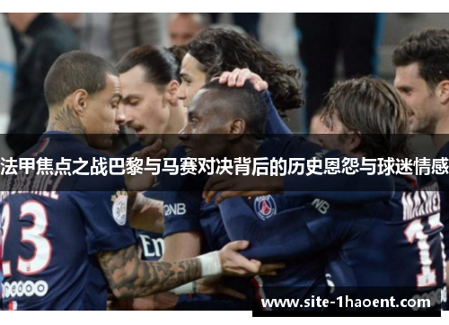 法甲焦点之战巴黎与马赛对决背后的历史恩怨与球迷情感