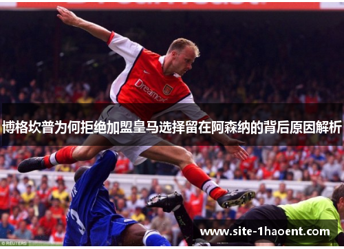博格坎普为何拒绝加盟皇马选择留在阿森纳的背后原因解析 博格坎普为何拒绝加盟皇马选择留在阿森纳的背后原因解析