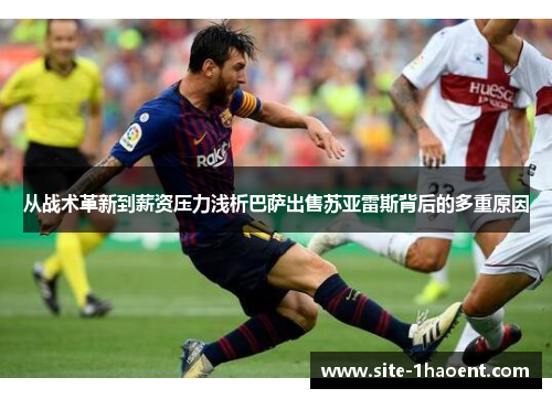 从战术革新到薪资压力浅析巴萨出售苏亚雷斯背后的多重原因 从战术革新到薪资压力浅析巴萨出售苏亚雷斯背后的多重原因